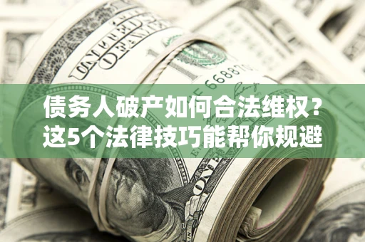 济南债务人破产如何合法维权？这5个法律技巧能帮你规避风险