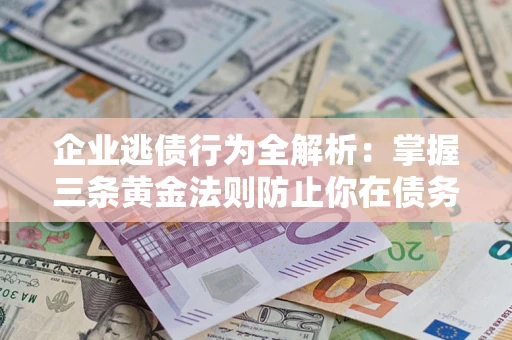济南企业逃债行为全解析：掌握三条黄金法则防止你在债务乱局中“踩雷”