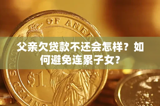 济南父亲欠贷款不还会怎样？如何避免连累子女？