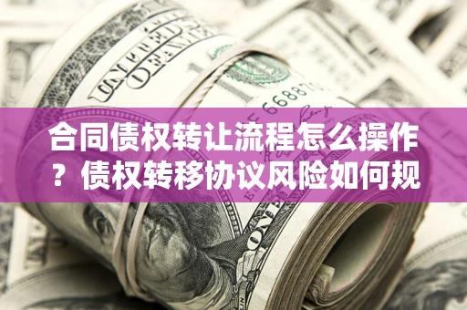 济南合同债权转让流程怎么操作？债权转移协议风险如何规避？