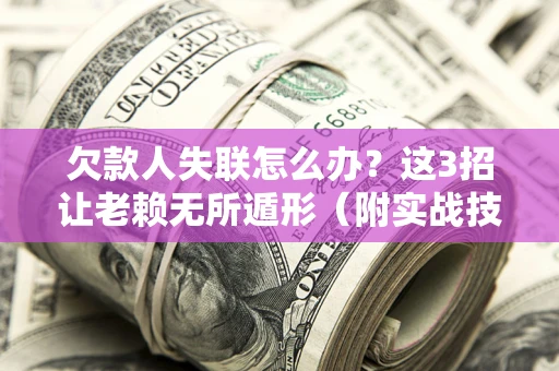 济南欠款人失联怎么办？这3招让老赖无所遁形（附实战技巧）