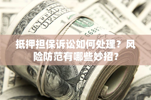 济南抵押担保诉讼如何处理？风险防范有哪些妙招？