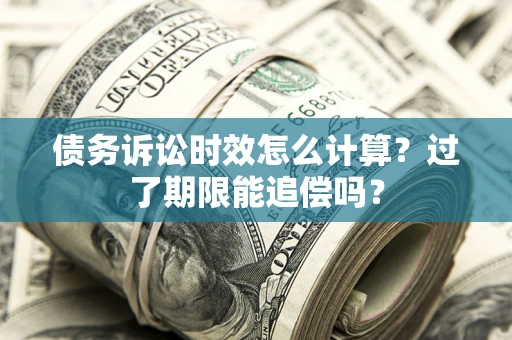 济南债务诉讼时效怎么计算？过了期限能追偿吗？