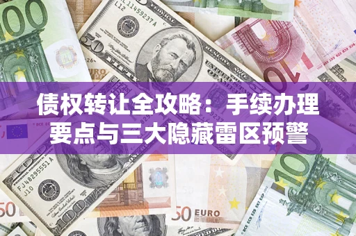 济南债权转让全攻略：手续办理要点与三大隐藏雷区预警