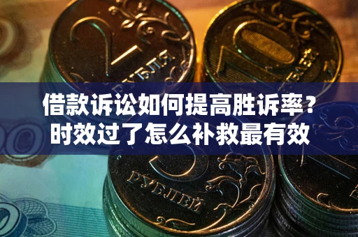 济南借款诉讼如何提高胜诉率？时效过了怎么补救最有效