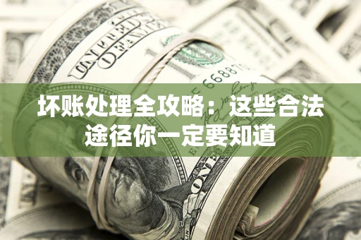 济南坏账处理全攻略：这些合法途径你一定要知道