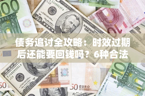 济南债务追讨全攻略：时效过期后还能要回钱吗？6种合法手段助你维权