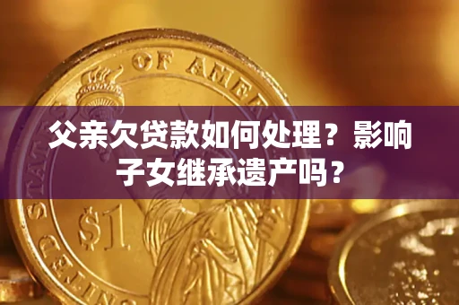 济南父亲欠贷款如何处理?影响子女继承遗产吗? 济南父亲欠贷款如何处理?影响子女继承遗产吗?
