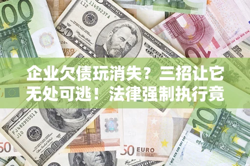 济南企业欠债玩消失？三招让它无处可逃！法律强制执行竟比讨债公司还狠？