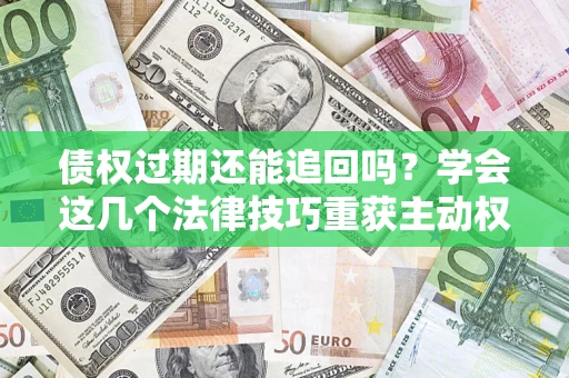 济南债权过期还能追回吗？学会这几个法律技巧重获主动权