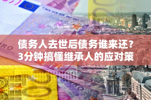 济南债务人去世后债务谁来还？3分钟搞懂继承人的应对策略