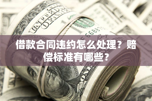 济南借款合同违约怎么处理？赔偿标准有哪些？