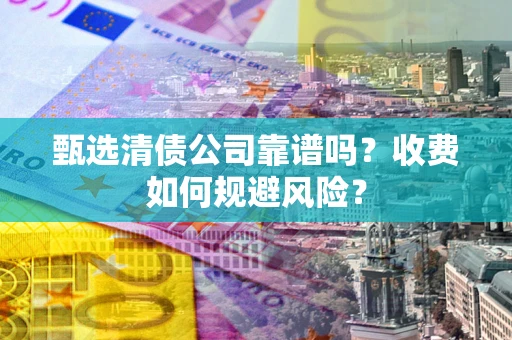济南甄选清债公司靠谱吗？收费如何规避风险？