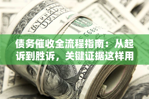 济南债务催收全流程指南：从起诉到胜诉，关键证据这样用