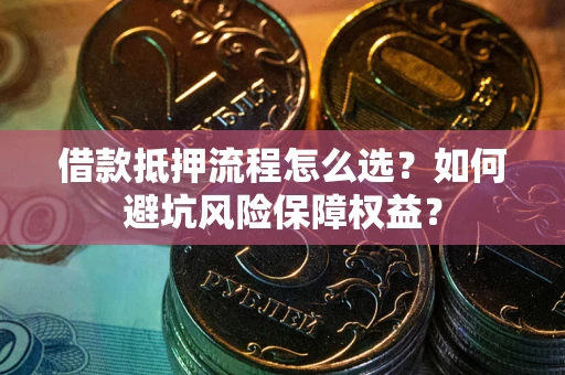 济南借款抵押流程怎么选？如何避坑风险保障权益？