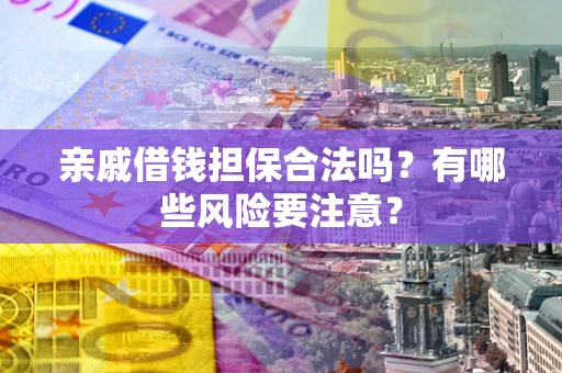 济南亲戚借钱担保合法吗？有哪些风险要注意？