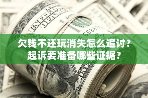 济南欠钱不还玩消失怎么追讨？起诉要准备哪些证据？