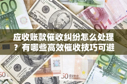 济南应收账款催收纠纷怎么处理？有哪些高效催收技巧可避免坏账？