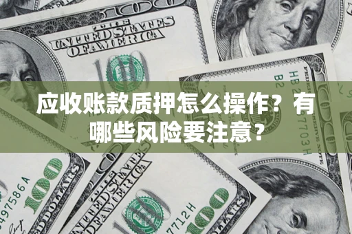 济南应收账款质押怎么操作？有哪些风险要注意？